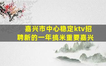 嘉兴市中心稳定ktv招聘新的一年搞米重要嘉兴