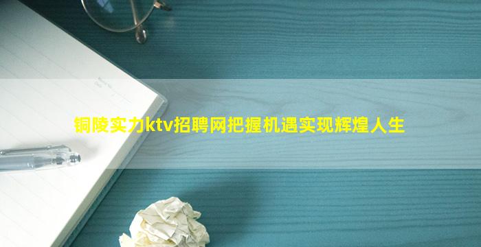 铜陵实力ktv招聘网把握机遇实现辉煌人生